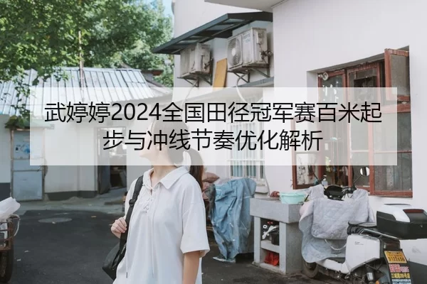 武婷婷2024全国田径冠军赛百米起步与冲线节奏优化解析