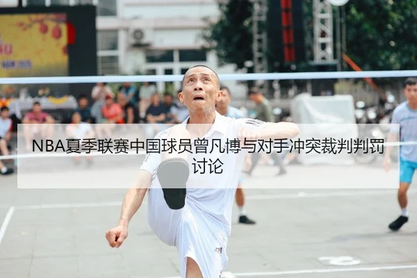 NBA夏季联赛中国球员曾凡博与对手冲突裁判判罚讨论