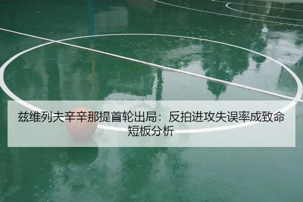 兹维列夫辛辛那提首轮出局：反拍进攻失误率成致命短板分析